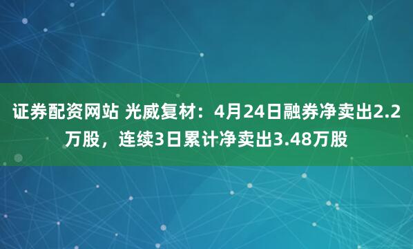 证券配资网站 光威复材：4月24日融券净卖出2.2万股，连续3日累计净卖出3.48万股