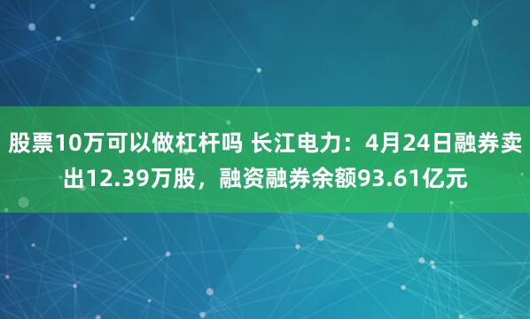 股票10万可以做杠杆吗 长江电力：4月24日融券卖出12.39万股，融资融券余额93.61亿元