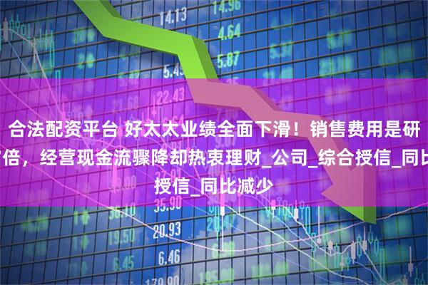 合法配资平台 好太太业绩全面下滑！销售费用是研发的7倍，经营现金流骤降却热衷理财_公司_综合授信_同比减少