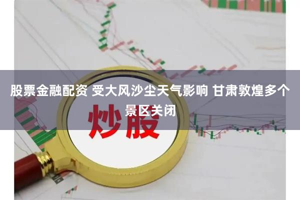 股票金融配资 受大风沙尘天气影响 甘肃敦煌多个景区关闭