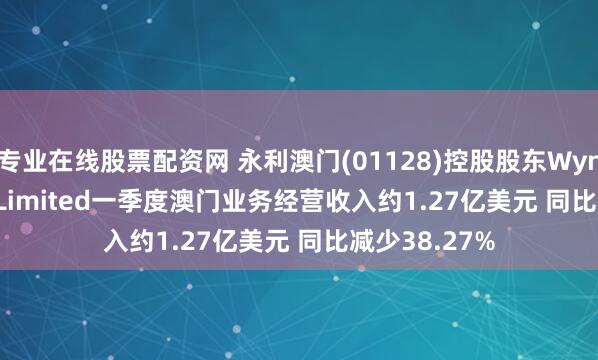 专业在线股票配资网 永利澳门(01128)控股股东Wynn Resorts, Limited一季度澳门业务经营收入约1.27亿美元 同比减少38.27%