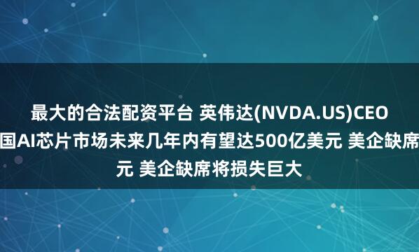 最大的合法配资平台 英伟达(NVDA.US)CEO黄仁勋：中国AI芯片市场未来几年内有望达500亿美元 美企缺席将损失巨大