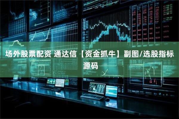 场外股票配资 通达信【资金抓牛】副图/选股指标 源码