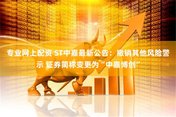 专业网上配资 ST中嘉最新公告：撤销其他风险警示 证券简称变更为“中嘉博创”