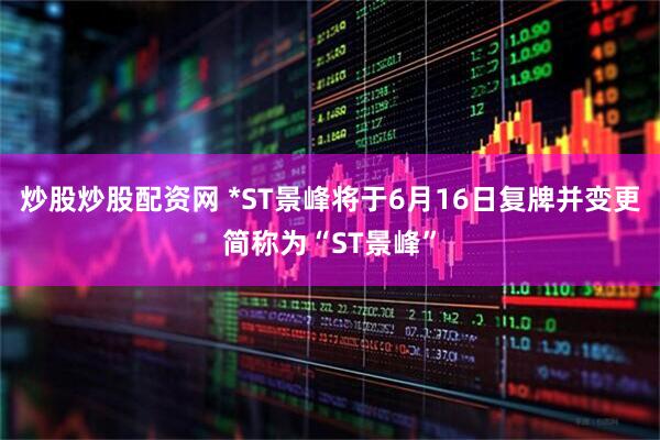 炒股炒股配资网 *ST景峰将于6月16日复牌并变更简称为“ST景峰”