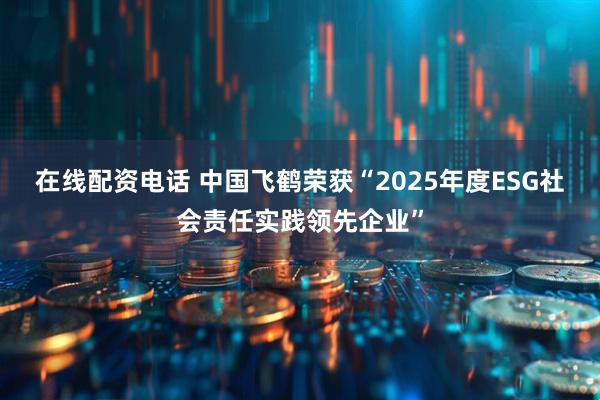 在线配资电话 中国飞鹤荣获“2025年度ESG社会责任实践领先企业”