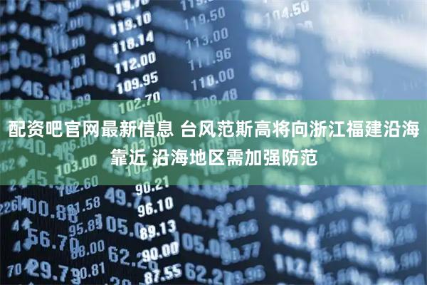 配资吧官网最新信息 台风范斯高将向浙江福建沿海靠近 沿海地区需加强防范