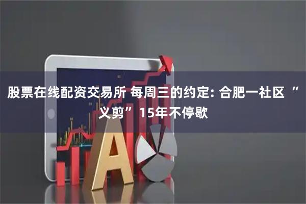 股票在线配资交易所 每周三的约定: 合肥一社区 “义剪” 15年不停歇