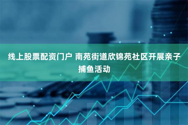 线上股票配资门户 南苑街道欣锦苑社区开展亲子捕鱼活动
