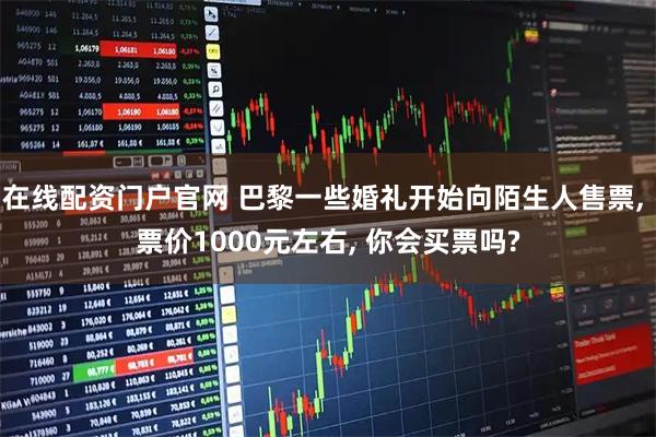 在线配资门户官网 巴黎一些婚礼开始向陌生人售票, 票价1000元左右, 你会买票吗?