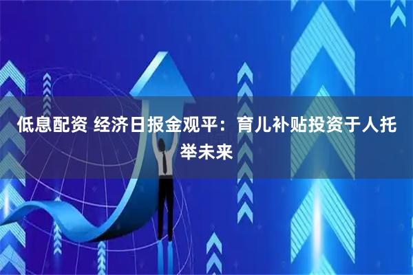 低息配资 经济日报金观平：育儿补贴投资于人托举未来