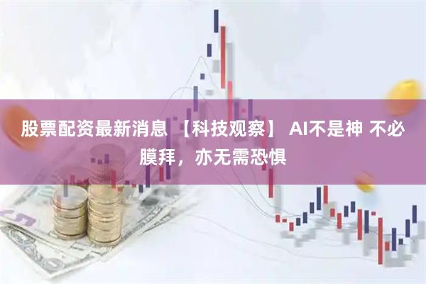 股票配资最新消息 【科技观察】 AI不是神 不必膜拜，亦无需恐惧