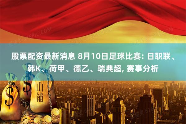 股票配资最新消息 8月10日足球比赛: 日职联、韩K、荷甲、德乙、瑞典超, 赛事分析
