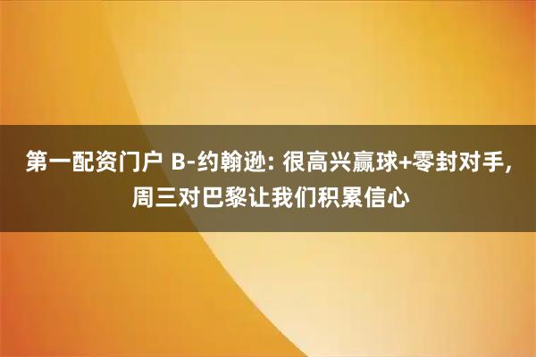 第一配资门户 B-约翰逊: 很高兴赢球+零封对手, 周三对巴黎让我们积累信心