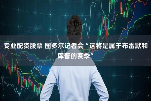 专业配资股票 图多尔记者会“这将是属于布雷默和库普的赛季”