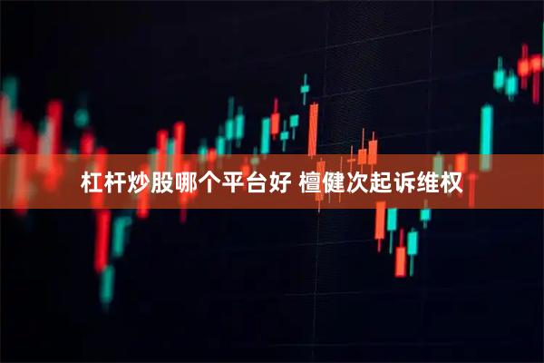 杠杆炒股哪个平台好 檀健次起诉维权
