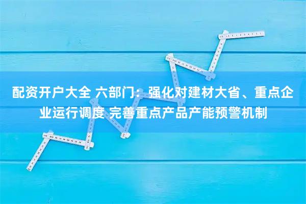 配资开户大全 六部门：强化对建材大省、重点企业运行调度 完善重点产品产能预警机制