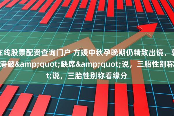 在线股票配资查询门户 方媛中秋孕晚期仍精致出镜，郭富城返港破"缺席"说，三胎性别称看缘分