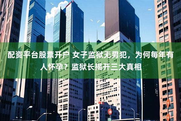 配资平台股票开户 女子监狱无男犯，为何每年有人怀孕？监狱长揭开三大真相