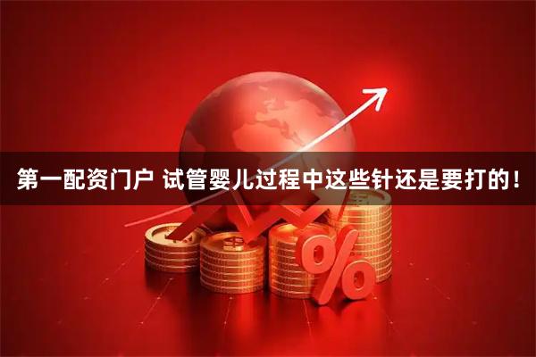 第一配资门户 试管婴儿过程中这些针还是要打的！