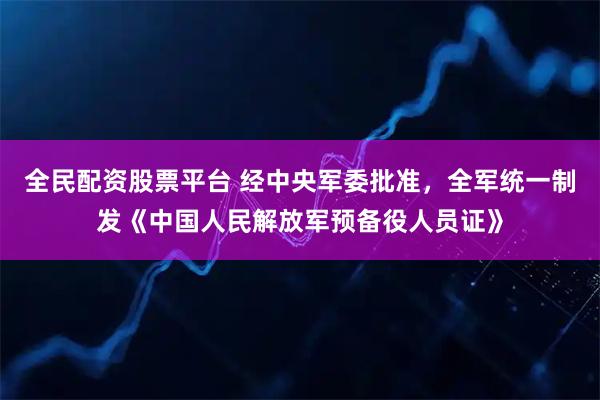全民配资股票平台 经中央军委批准，全军统一制发《中国人民解放军预备役人员证》