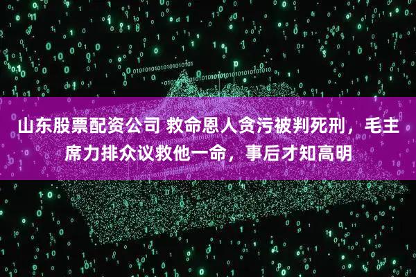 山东股票配资公司 救命恩人贪污被判死刑，毛主席力排众议救他一命，事后才知高明